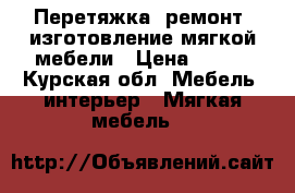 Перетяжка, ремонт, изготовление мягкой мебели › Цена ­ 100 - Курская обл. Мебель, интерьер » Мягкая мебель   